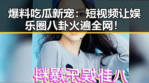 爆料吃瓜新宠：短视频让娱乐圈八卦火遍全网！