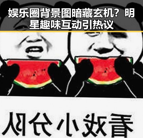 娱乐圈背景图暗藏玄机？明星趣味互动引热议