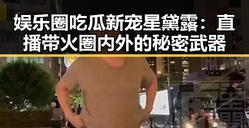 娱乐圈吃瓜新宠星黛露：直播带火圈内外的秘密武器