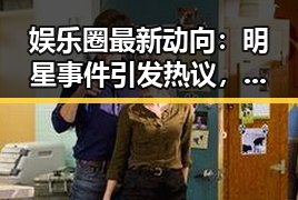 娱乐圈最新动向：明星事件引发热议，网友讨论不断