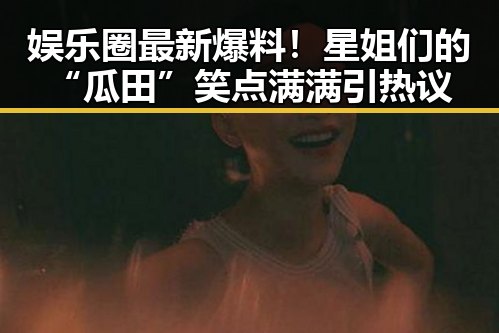 娱乐圈最新爆料！星姐们的“瓜田”笑点满满引热议