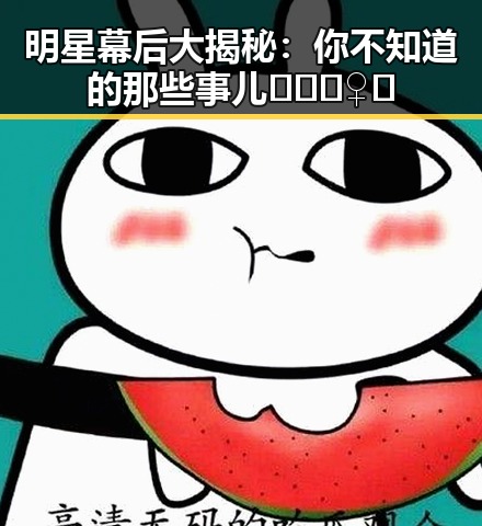 明星幕后大揭秘：你不知道的那些事儿🕵️‍♀️