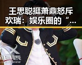 王思聪挺萧鼎怒斥欢瑞：娱乐圈的“纪检委”再现！