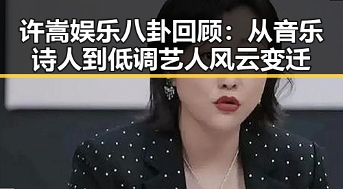 许嵩娱乐八卦回顾：从音乐诗人到低调艺人风云变迁