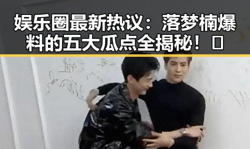 娱乐圈最新热议：落梦楠爆料的五大瓜点全揭秘！😮