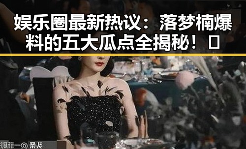 娱乐圈最新热议:落梦楠爆料的五大瓜点全揭秘!😮